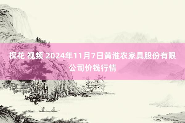 探花 视频 2024年11月7日黄淮农家具股份有限公司价钱行情