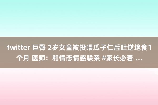 twitter 巨臀 2岁女童被投喂瓜子仁后吐逆绝食1个月 医师：和情态情感联系 #家长必看 ...