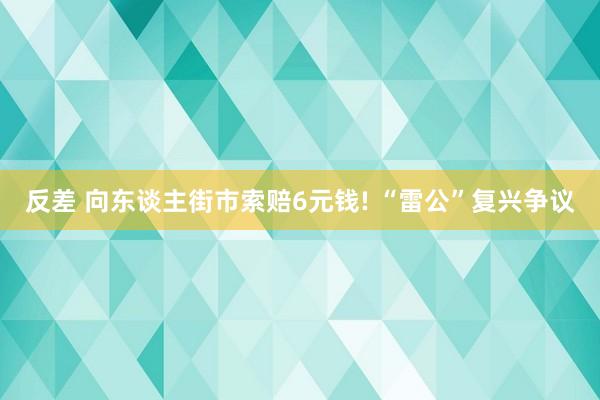 反差 向东谈主街市索赔6元钱! “雷公”复兴争议