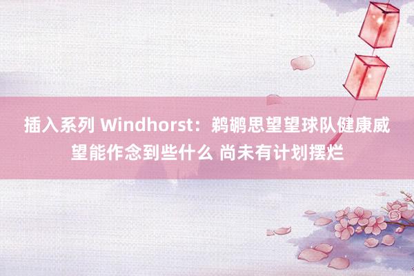 插入系列 Windhorst：鹈鹕思望望球队健康威望能作念到些什么 尚未有计划摆烂