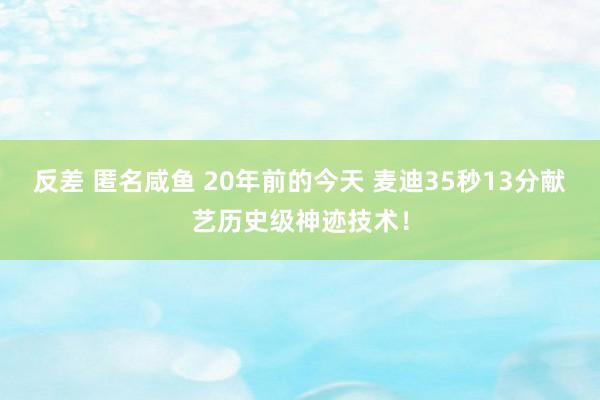 反差 匿名咸鱼 20年前的今天 麦迪35秒13分献艺历史级神迹技术！