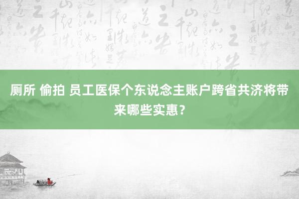 厕所 偷拍 员工医保个东说念主账户跨省共济将带来哪些实惠？