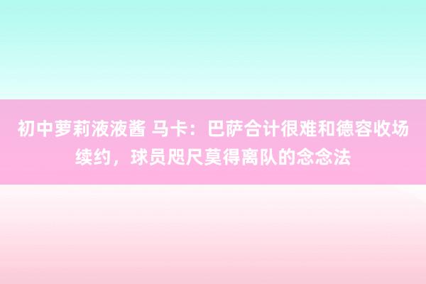 初中萝莉液液酱 马卡：巴萨合计很难和德容收场续约，球员咫尺莫得离队的念念法