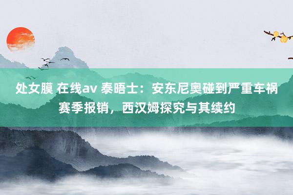 处女膜 在线av 泰晤士：安东尼奥碰到严重车祸赛季报销，西汉姆探究与其续约