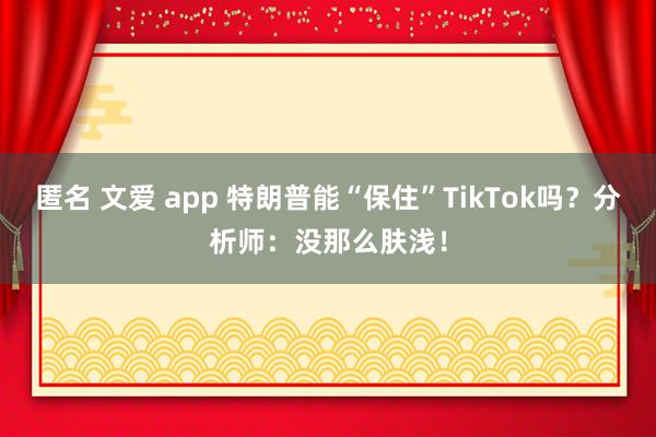 匿名 文爱 app 特朗普能“保住”TikTok吗？分析师：没那么肤浅！