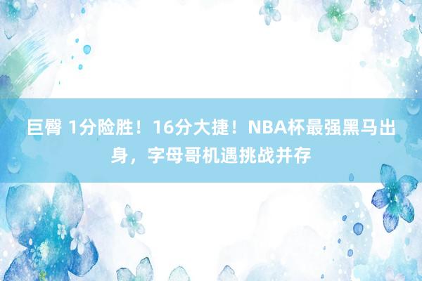 巨臀 1分险胜！16分大捷！NBA杯最强黑马出身，字母哥机遇挑战并存