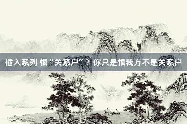 插入系列 恨“关系户”？你只是恨我方不是关系户