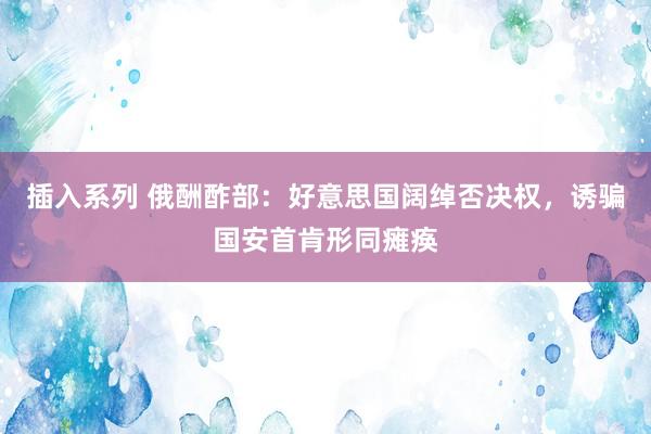 插入系列 俄酬酢部：好意思国阔绰否决权，诱骗国安首肯形同瘫痪