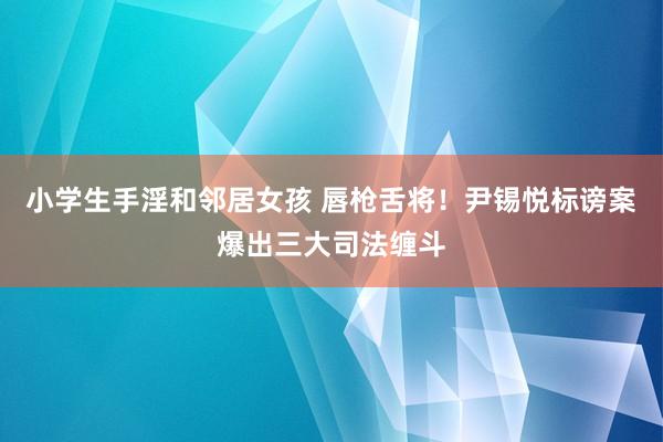 小学生手淫和邻居女孩 唇枪舌将！尹锡悦标谤案爆出三大司法缠斗