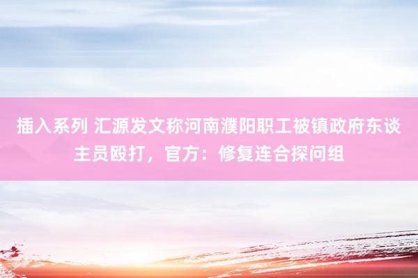 插入系列 汇源发文称河南濮阳职工被镇政府东谈主员殴打，官方：修复连合探问组