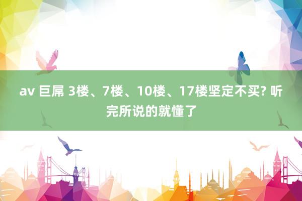 av 巨屌 3楼、7楼、10楼、17楼坚定不买? 听完所说的就懂了