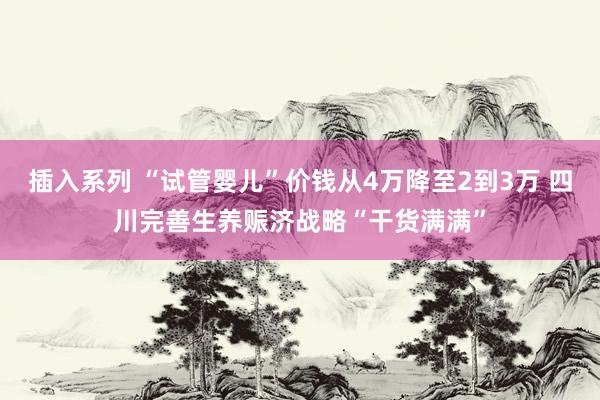 插入系列 “试管婴儿”价钱从4万降至2到3万 四川完善生养赈济战略“干货满满”