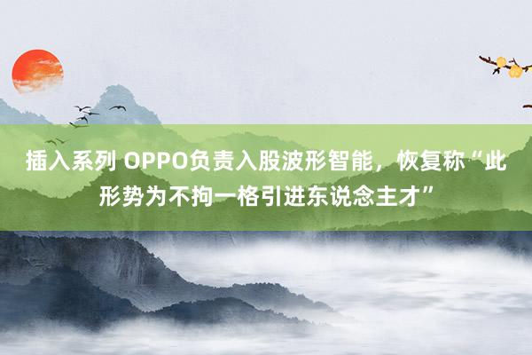 插入系列 OPPO负责入股波形智能，恢复称“此形势为不拘一格引进东说念主才”