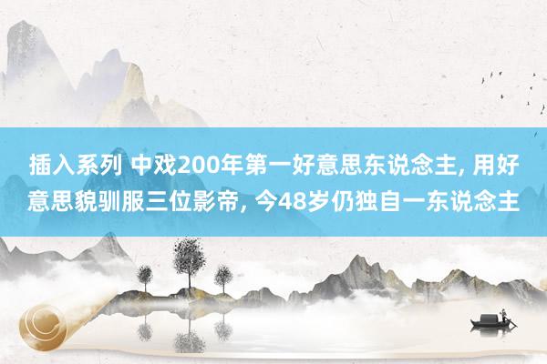 插入系列 中戏200年第一好意思东说念主， 用好意思貌驯服三位影帝， 今48岁仍独自一东说念主