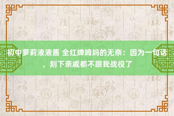 初中萝莉液液酱 全红婵姆妈的无奈：因为一句话，刻下亲戚都不跟我战役了