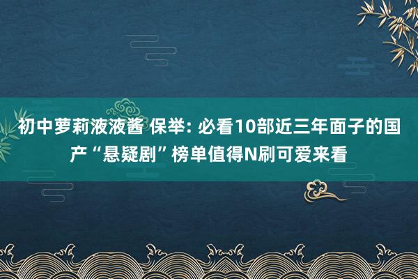 初中萝莉液液酱 保举: 必看10部近三年面子的国产“悬疑剧”榜单值得N刷可爱来看