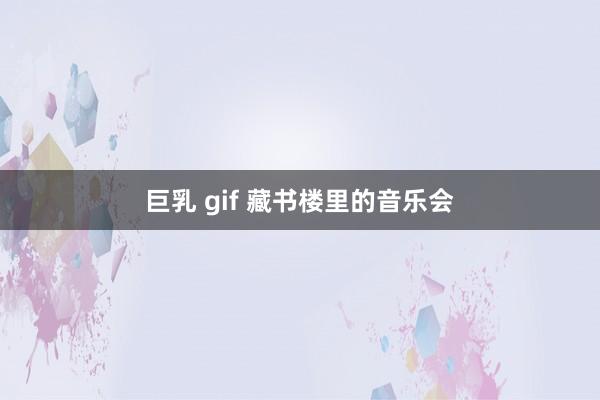 巨乳 gif 藏书楼里的音乐会