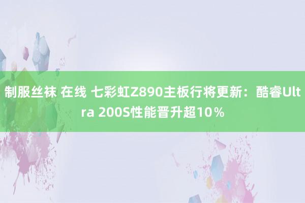 制服丝袜 在线 七彩虹Z890主板行将更新：酷睿Ultra 200S性能晋升超10％