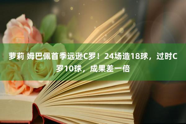 萝莉 姆巴佩首季远逊C罗！24场造18球，过时C罗10球，成果差一倍