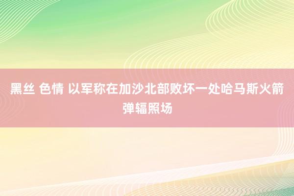 黑丝 色情 以军称在加沙北部败坏一处哈马斯火箭弹辐照场