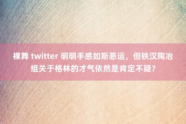 裸舞 twitter 明明手感如斯恶运，但铁汉陶冶组关于格林的才气依然是肯定不疑？