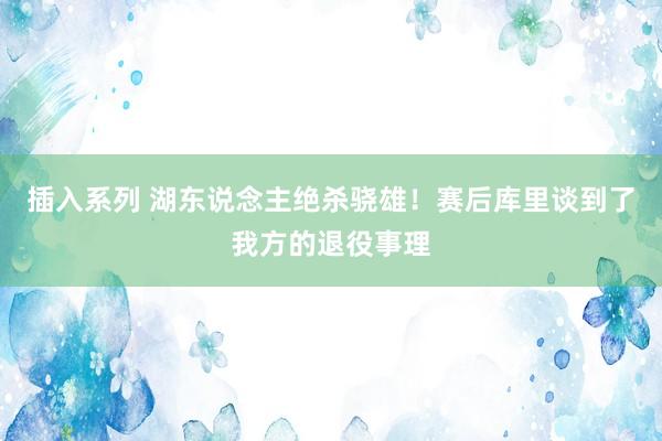 插入系列 湖东说念主绝杀骁雄！赛后库里谈到了我方的退役事理