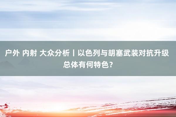 户外 内射 大众分析丨以色列与胡塞武装对抗升级 总体有何特色？