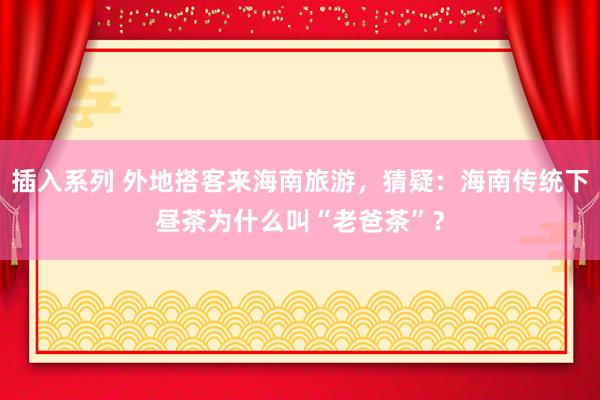 插入系列 外地搭客来海南旅游，猜疑：海南传统下昼茶为什么叫“老爸茶”？