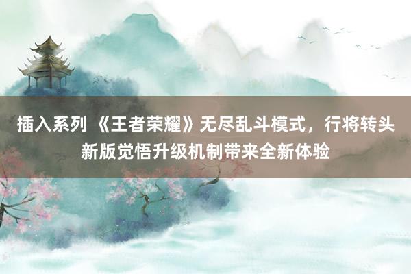 插入系列 《王者荣耀》无尽乱斗模式，行将转头新版觉悟升级机制带来全新体验