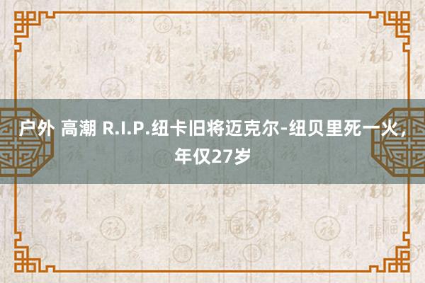 户外 高潮 R.I.P.纽卡旧将迈克尔-纽贝里死一火，年仅27岁