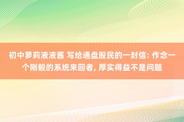 初中萝莉液液酱 写给通盘股民的一封信: 作念一个刚毅的系统来回者， 厚实得益不是问题