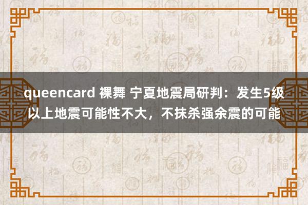 queencard 裸舞 宁夏地震局研判：发生5级以上地震可能性不大，不抹杀强余震的可能