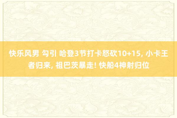 快乐风男 勾引 哈登3节打卡怒砍10+15， 小卡王者归来， 祖巴茨暴走! 快船4神射归位