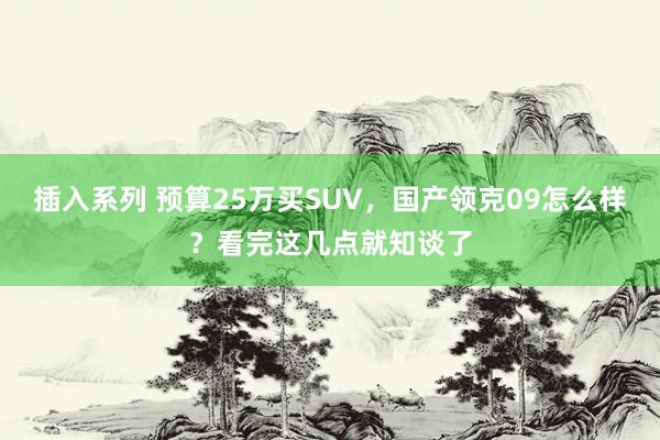 插入系列 预算25万买SUV，国产领克09怎么样？看完这几点就知谈了