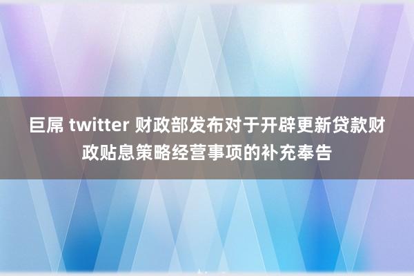 巨屌 twitter 财政部发布对于开辟更新贷款财政贴息策略经营事项的补充奉告