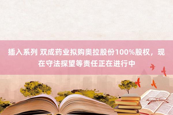 插入系列 双成药业拟购奥拉股份100%股权，现在守法探望等责任正在进行中