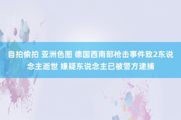 自拍偷拍 亚洲色图 德国西南部枪击事件致2东说念主逝世 嫌疑东说念主已被警方逮捕