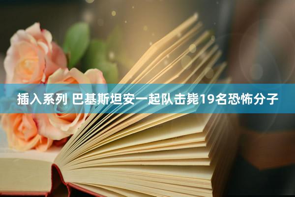 插入系列 巴基斯坦安一起队击毙19名恐怖分子