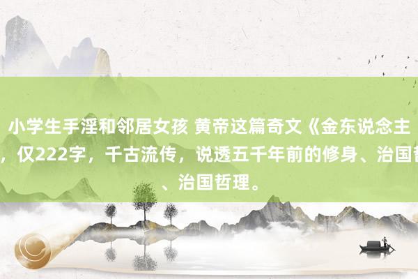 小学生手淫和邻居女孩 黄帝这篇奇文《金东说念主铭》，仅222字，千古流传，说透五千年前的修身、治国哲理。