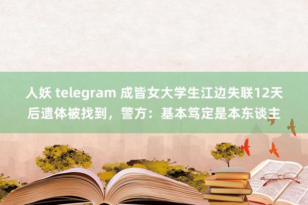 人妖 telegram 成皆女大学生江边失联12天后遗体被找到，警方：基本笃定是本东谈主