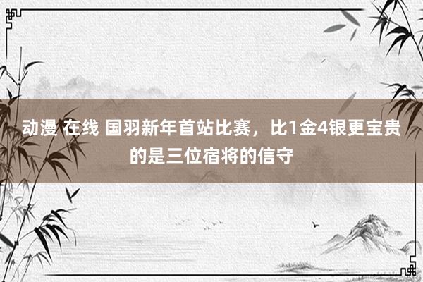 动漫 在线 国羽新年首站比赛，比1金4银更宝贵的是三位宿将的信守