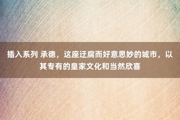 插入系列 承德，这座迂腐而好意思妙的城市，以其专有的皇家文化和当然欣喜