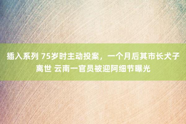 插入系列 75岁时主动投案，一个月后其市长犬子离世 云南一官员被迎阿细节曝光