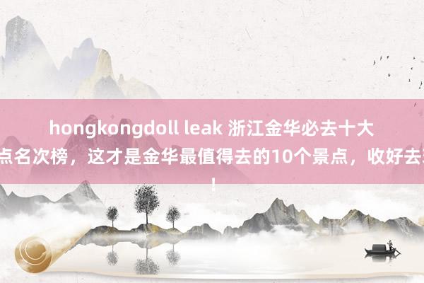 hongkongdoll leak 浙江金华必去十大景点名次榜，这才是金华最值得去的10个景点，收好去玩！