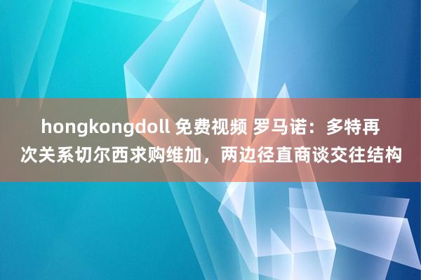 hongkongdoll 免费视频 罗马诺：多特再次关系切尔西求购维加，两边径直商谈交往结构