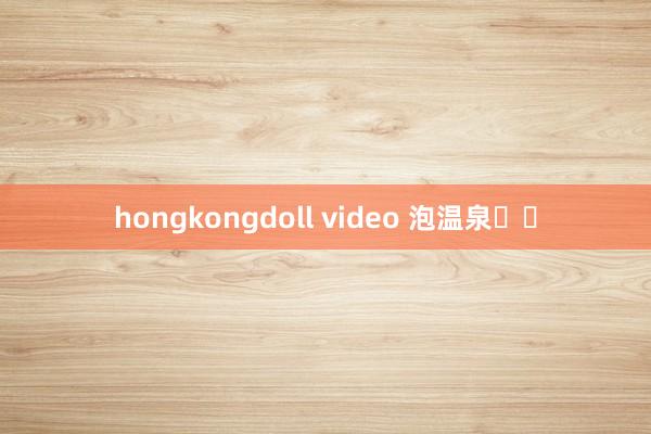 hongkongdoll video 泡温泉♨️