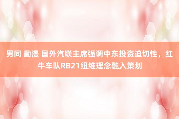 男同 動漫 国外汽联主席强调中东投资迫切性，红牛车队RB21纽维理念融入策划